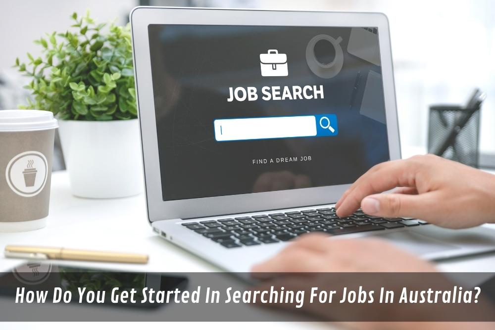 Image presents How Do You Get Started In Searching For Jobs In Australia - Best Websites For Job Search Australia